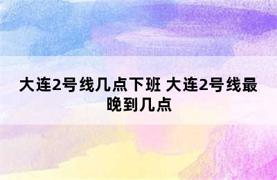 大连2号线几点下班 大连2号线最晚到几点